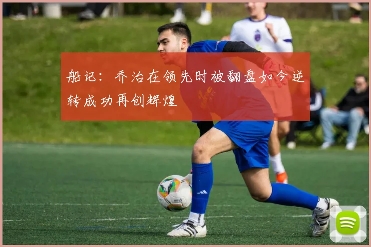 船记：乔治在领先时被翻盘如今逆转成功再创辉煌