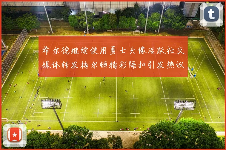 希尔德继续使用勇士头像活跃社交媒体转发梅尔顿精彩隔扣引发热议