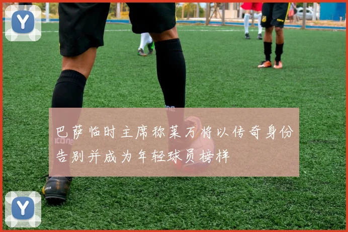 巴萨临时主席称莱万将以传奇身份告别并成为年轻球员榜样