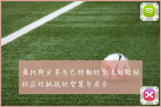 桑托斯分享与巴特勒的交流经验轻松应对挑战的智慧与启示