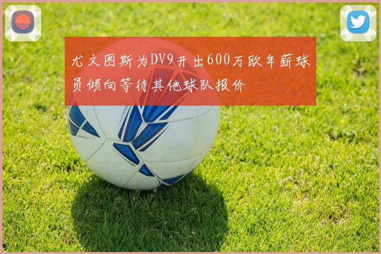 尤文图斯为DV9开出600万欧年薪球员倾向等待其他球队报价
