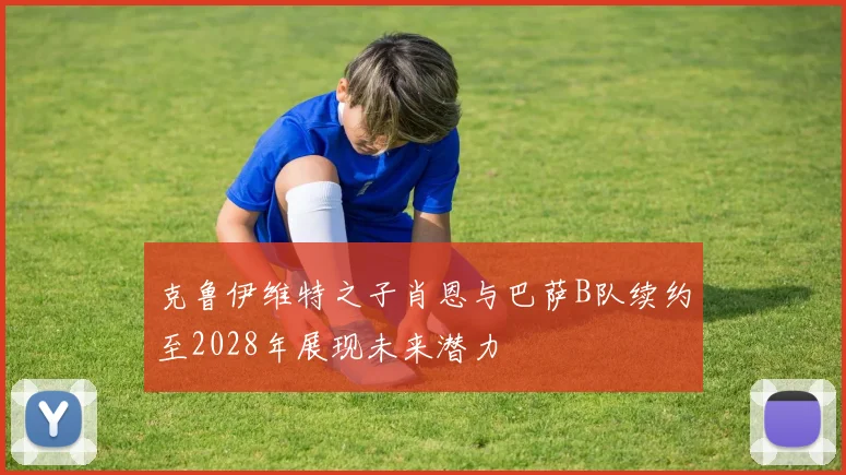 克鲁伊维特之子肖恩与巴萨B队续约至2028年展现未来潜力