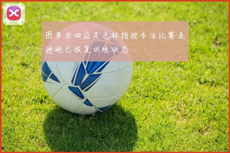 图多尔回应足总杯指控专注比赛麦迪逊已恢复训练状态