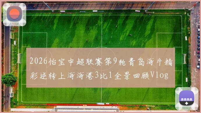 2026怡宝中超联赛第9轮青岛海牛精彩逆转上海海港3比1全景回顾Vlog