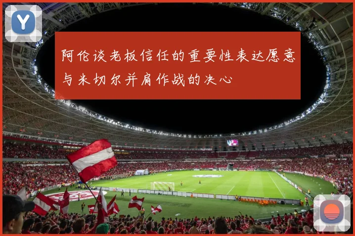 阿伦谈老板信任的重要性表达愿意与米切尔并肩作战的决心