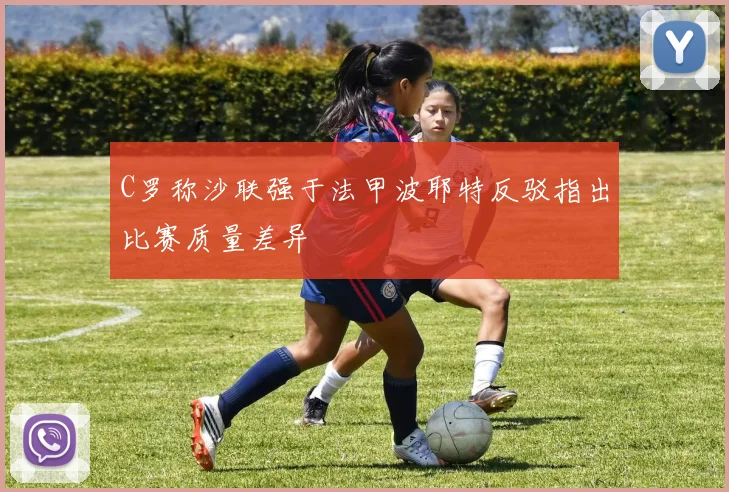C罗称沙联强于法甲波耶特反驳指出比赛质量差异