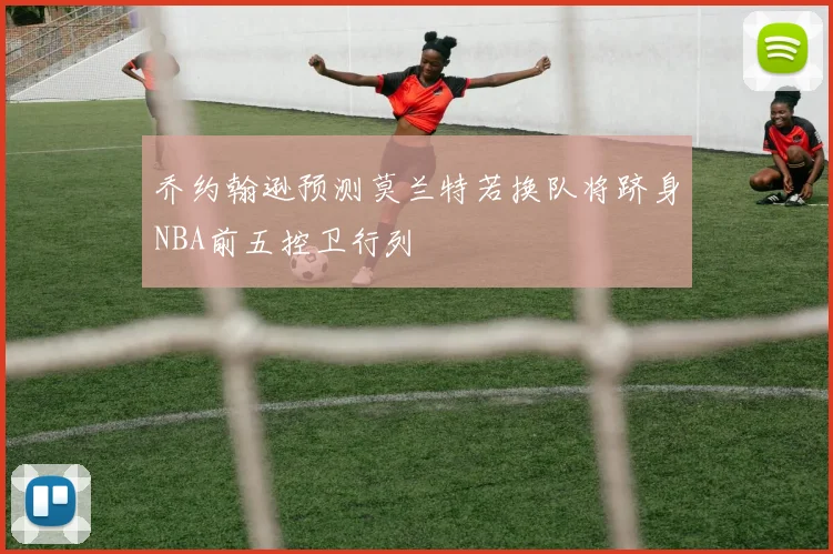 乔约翰逊预测莫兰特若换队将跻身NBA前五控卫行列