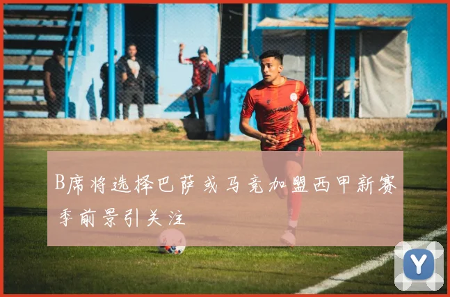 B席将选择巴萨或马竞加盟西甲新赛季前景引关注