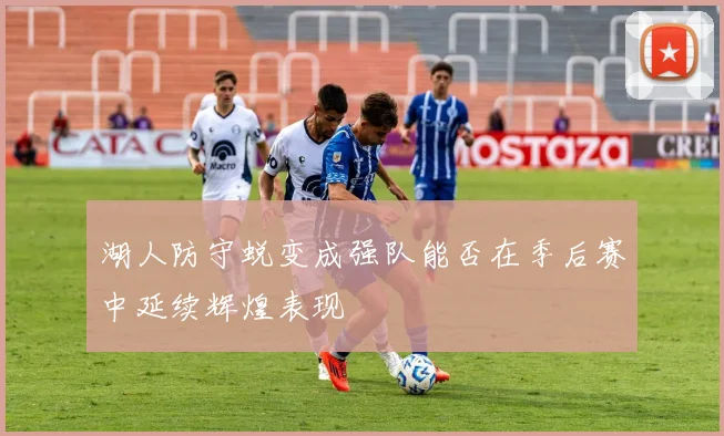 湖人防守蜕变成强队能否在季后赛中延续辉煌表现